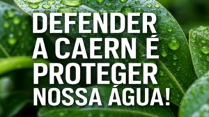DEFENDER A CAERN É PROTEGER NOSSA ÁGUA!
