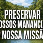 PRESERVAR NOSSOS MANANCIAIS É NOSSA MISSÃO!