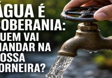 ÁGUA É SOBERANIA: QUEM VAI MANDAR NA NOSSA TORNEIRA?