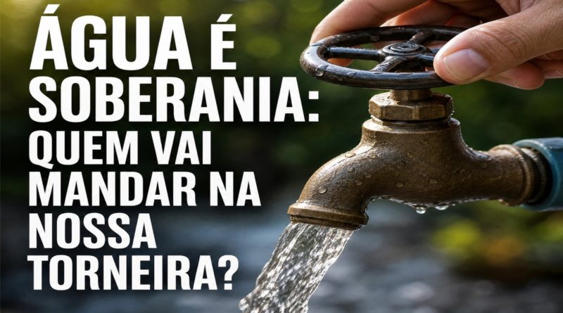 ÁGUA É SOBERANIA: QUEM VAI MANDAR NA NOSSA TORNEIRA?