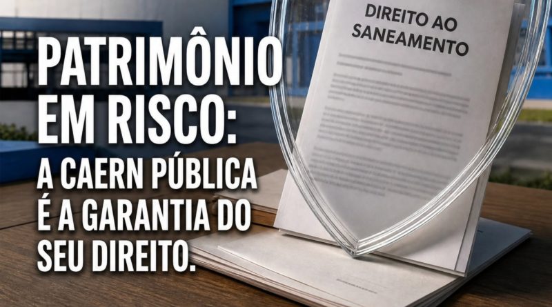 PATRIMÔNIO EM RISCO: A CAERN PÚBLICA É A GARANTIA DO SEUDIREITO