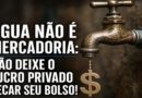 ÁGUA NÃO É MERCADORIA: NÃO DEIXE O LUCRO PRIVADO SECAR SEU BOLSO!