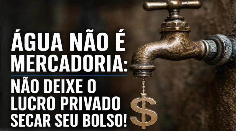 ÁGUA NÃO É MERCADORIA: NÃO DEIXE O LUCRO PRIVADO SECAR SEU BOLSO!