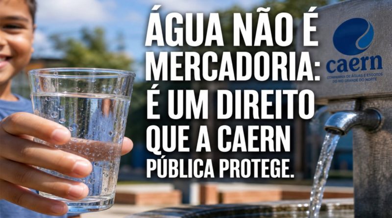 ÁGUA NÃO É MERCADORIA: É UM DIREITO QUE A CAERN PÚBLICA PROTEGE
