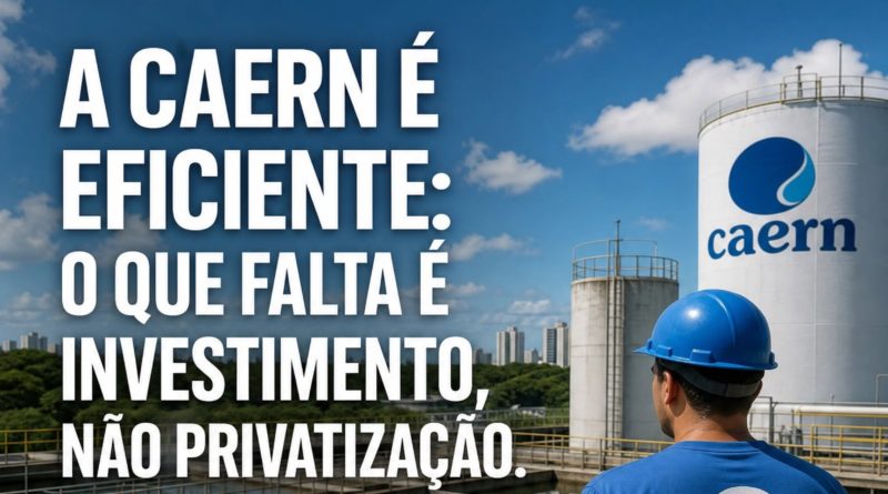 A CAERN É EFICIENTE: O QUE FALTA É INVESTIMENTO, NÃO PRIVATIZAÇÃO